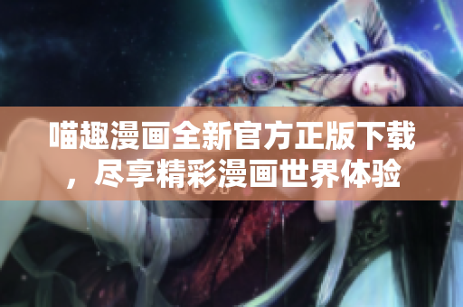 喵趣漫画全新官方正版下载，尽享精彩漫画世界体验