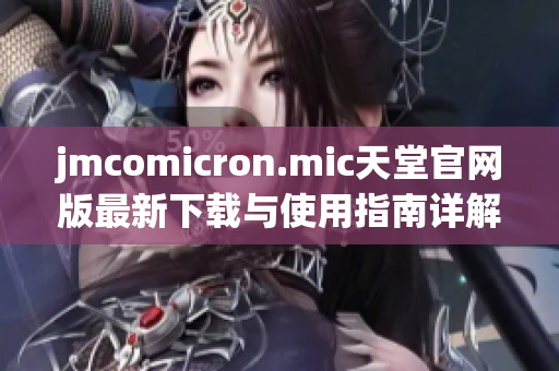 jmcomicron.mic天堂官网版最新下载与使用指南详解