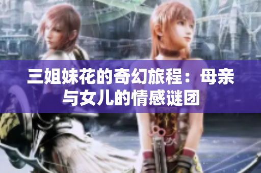 三姐妹花的奇幻旅程：母亲与女儿的情感谜团