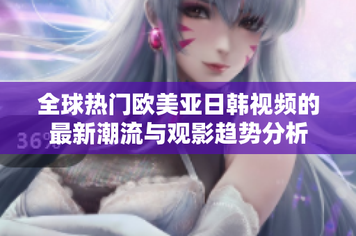 全球热门欧美亚日韩视频的最新潮流与观影趋势分析