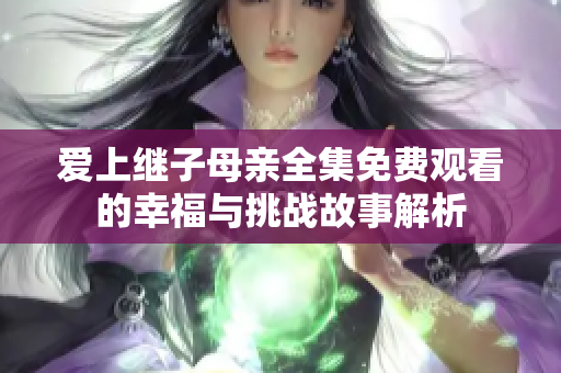爱上继子母亲全集免费观看的幸福与挑战故事解析