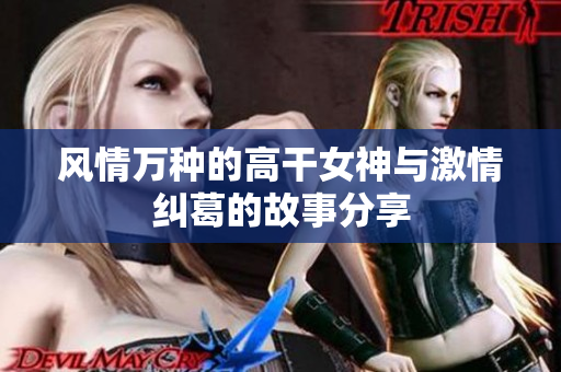 风情万种的高干女神与激情纠葛的故事分享