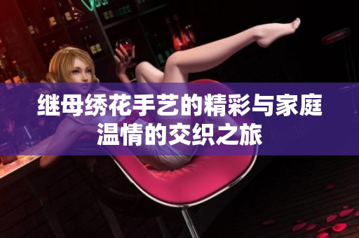继母绣花手艺的精彩与家庭温情的交织之旅