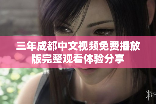 三年成都中文视频免费播放版完整观看体验分享