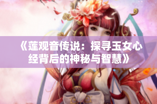 《莲观音传说：探寻玉女心经背后的神秘与智慧》