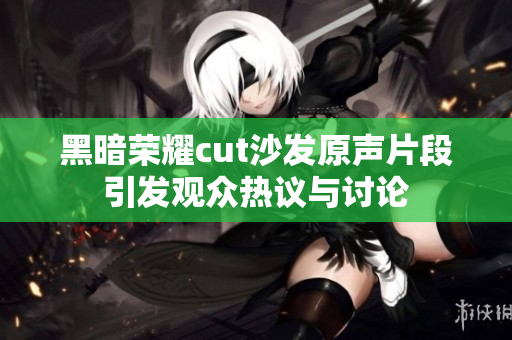 黑暗荣耀cut沙发原声片段引发观众热议与讨论