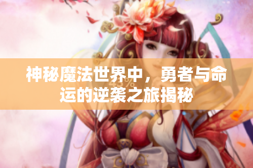 神秘魔法世界中，勇者与命运的逆袭之旅揭秘