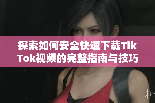 探索如何安全快速下载TikTok视频的完整指南与技巧