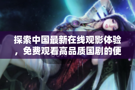 探索中国最新在线观影体验，免费观看高品质国剧的便捷方式