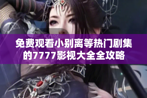 免费观看小别离等热门剧集的7777影视大全全攻略