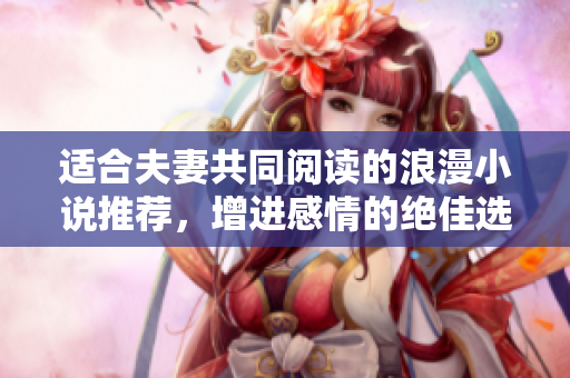 适合夫妻共同阅读的浪漫小说推荐，增进感情的绝佳选择