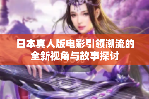 日本真人版电影引领潮流的全新视角与故事探讨