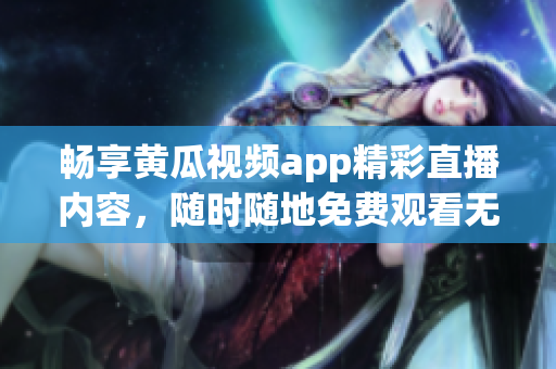 畅享黄瓜视频app精彩直播内容，随时随地免费观看无广告