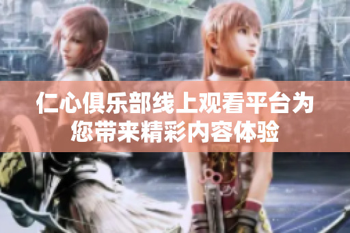 仁心俱乐部线上观看平台为您带来精彩内容体验