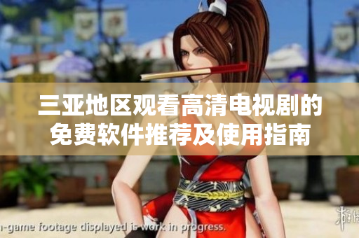 三亚地区观看高清电视剧的免费软件推荐及使用指南