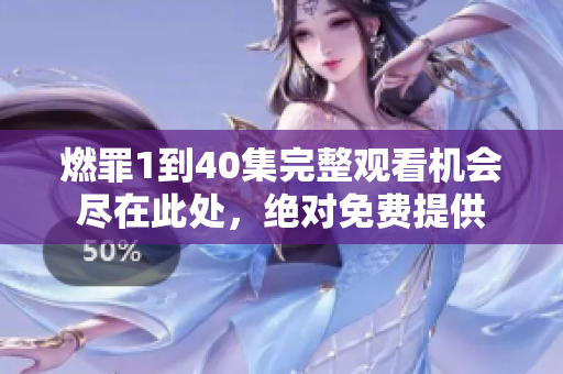 燃罪1到40集完整观看机会尽在此处，绝对免费提供