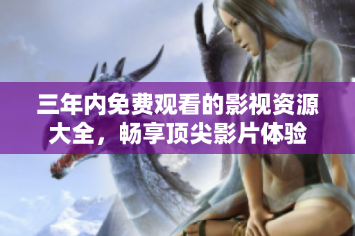 三年内免费观看的影视资源大全，畅享顶尖影片体验