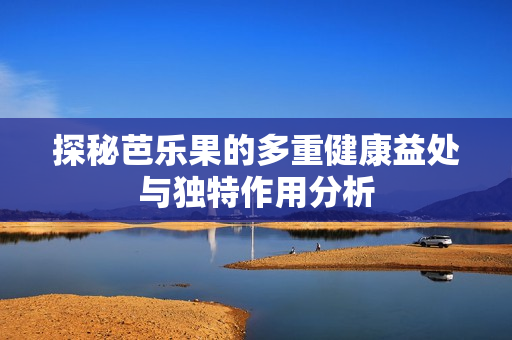 探秘芭乐果的多重健康益处与独特作用分析