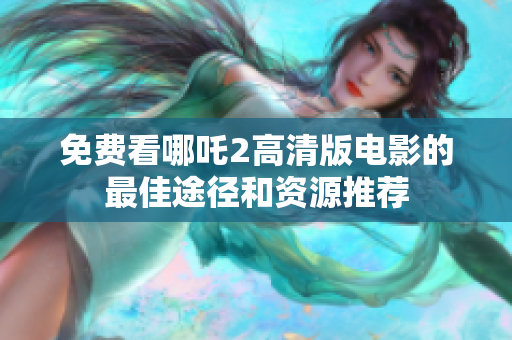 免费看哪吒2高清版电影的最佳途径和资源推荐