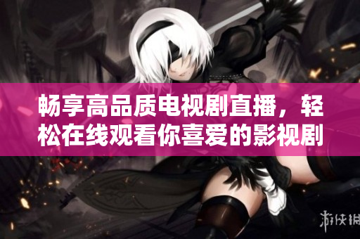 畅享高品质电视剧直播，轻松在线观看你喜爱的影视剧内容