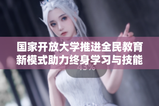 国家开放大学推进全民教育新模式助力终身学习与技能提升