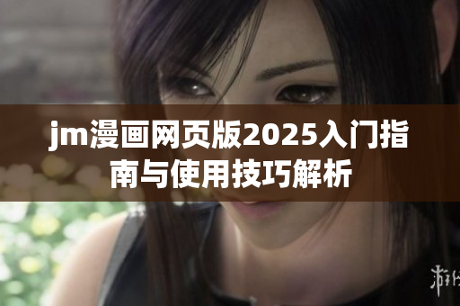 jm漫画网页版2025入门指南与使用技巧解析