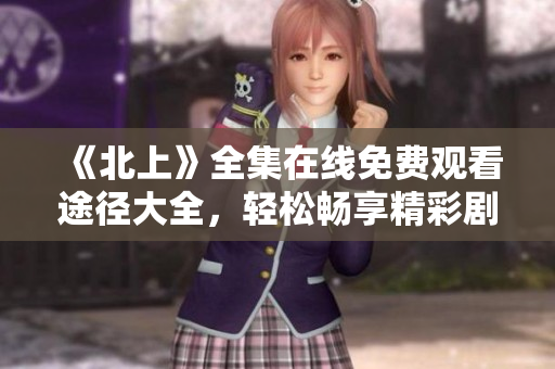 《北上》全集在线免费观看途径大全，轻松畅享精彩剧集内容
