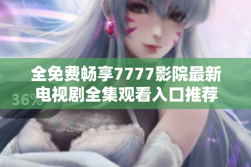 全免费畅享7777影院最新电视剧全集观看入口推荐