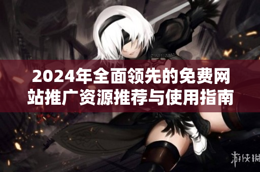 2024年全面领先的免费网站推广资源推荐与使用指南