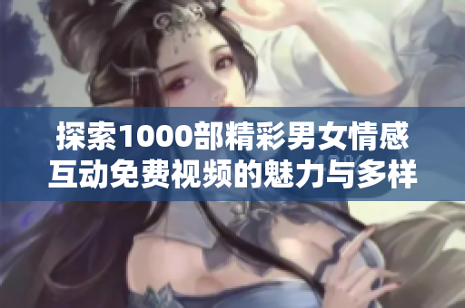 探索1000部精彩男女情感互动免费视频的魅力与多样性