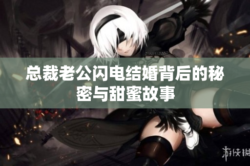 总裁老公闪电结婚背后的秘密与甜蜜故事