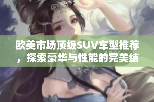 欧美市场顶级SUV车型推荐，探索豪华与性能的完美结合