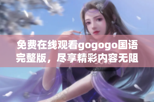 免费在线观看gogogo国语完整版，尽享精彩内容无阻碍