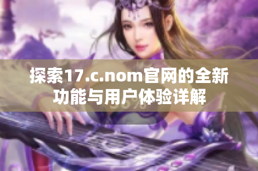探索17.c.nom官网的全新功能与用户体验详解