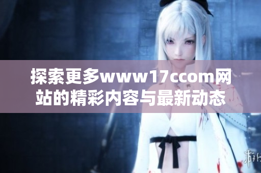 探索更多www17ccom网站的精彩内容与最新动态