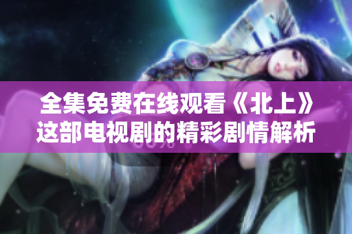 全集免费在线观看《北上》这部电视剧的精彩剧情解析