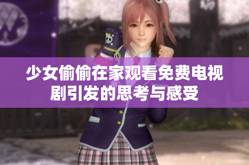 少女偷偷在家观看免费电视剧引发的思考与感受