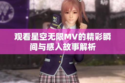 观看星空无限MV的精彩瞬间与感人故事解析