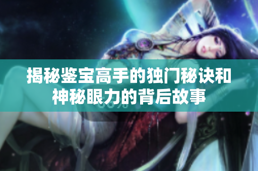 揭秘鉴宝高手的独门秘诀和神秘眼力的背后故事