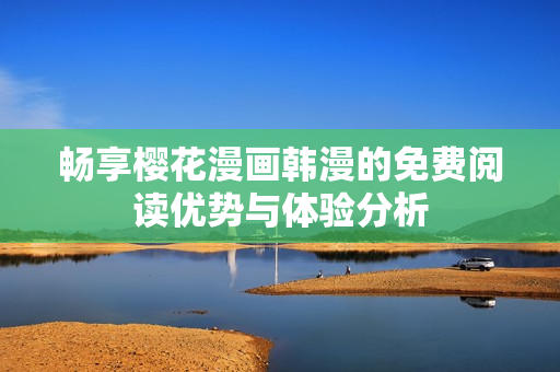 畅享樱花漫画韩漫的免费阅读优势与体验分析