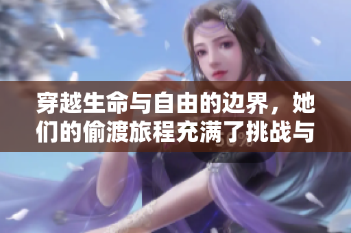 穿越生命与自由的边界，她们的偷渡旅程充满了挑战与希望