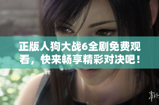 正版人狗大战6全剧免费观看，快来畅享精彩对决吧！