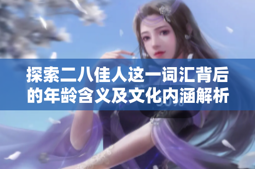 探索二八佳人这一词汇背后的年龄含义及文化内涵解析