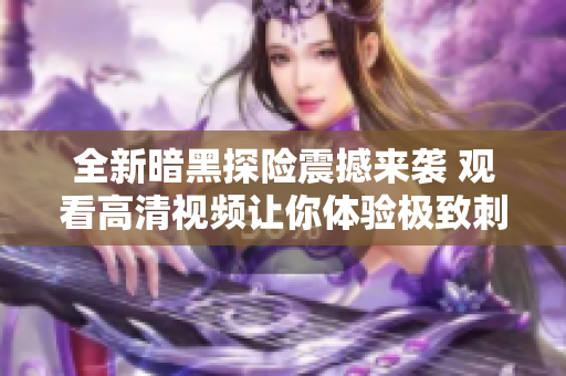 全新暗黑探险震撼来袭 观看高清视频让你体验极致刺激