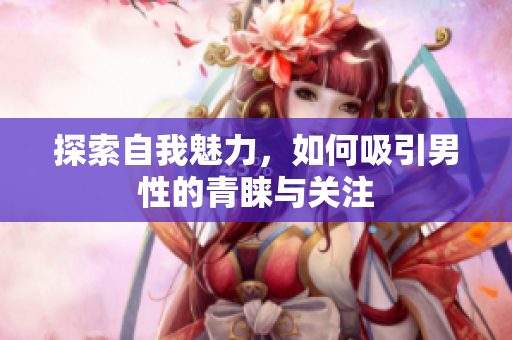 探索自我魅力，如何吸引男性的青睐与关注