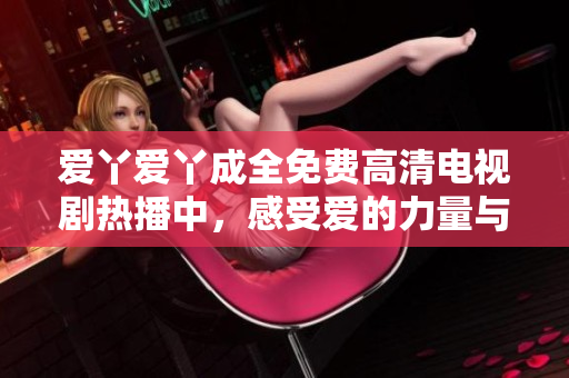 爱丫爱丫成全免费高清电视剧热播中，感受爱的力量与呵护