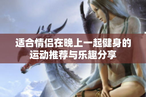 适合情侣在晚上一起健身的运动推荐与乐趣分享