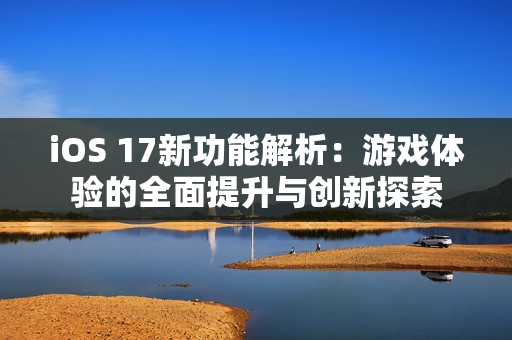 iOS 17新功能解析：游戏体验的全面提升与创新探索