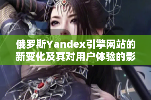 俄罗斯Yandex引擎网站的新变化及其对用户体验的影响分析