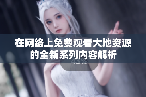 在网络上免费观看大地资源的全新系列内容解析